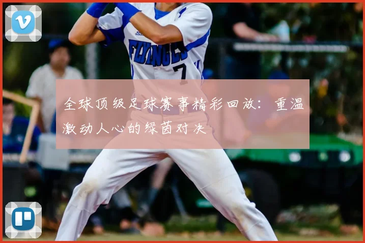 全球顶级足球赛事精彩回放:重温激动人心的绿茵对决