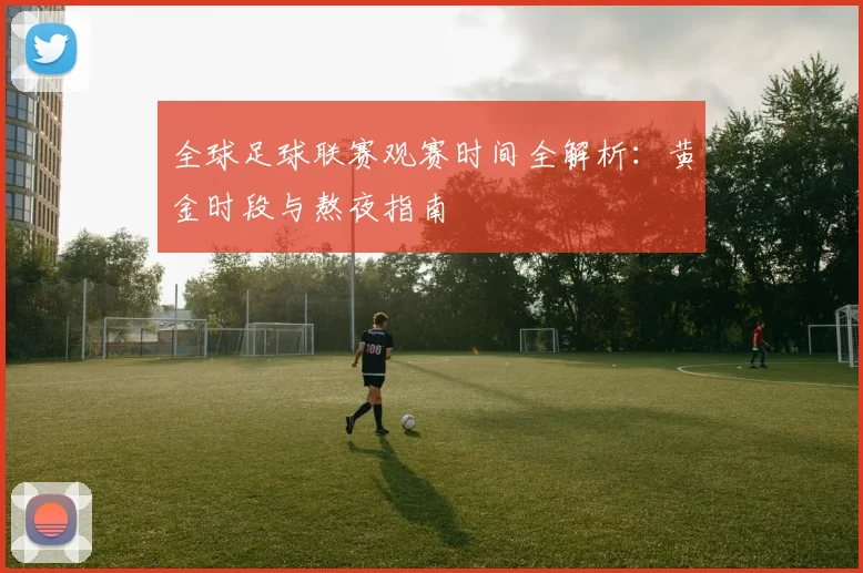 全球足球联赛观赛时间全解析:黄金时段与熬夜指南