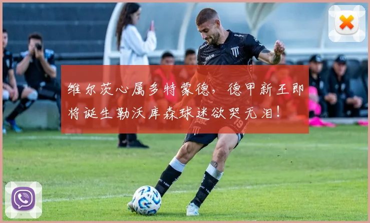 维尔茨心属多特蒙德,德甲新王即将诞生勒沃库森球迷欲哭无泪!