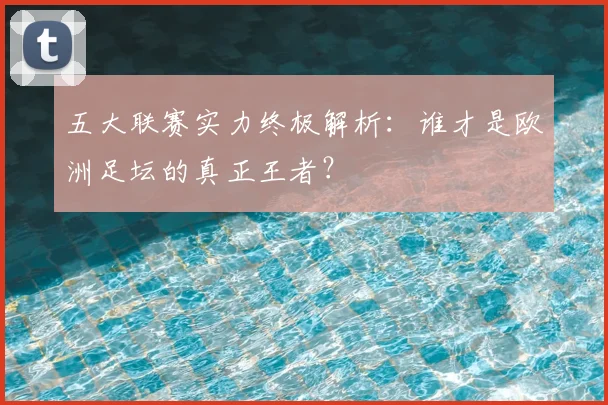 五大联赛实力终极解析:谁才是欧洲足坛的真正王者?
