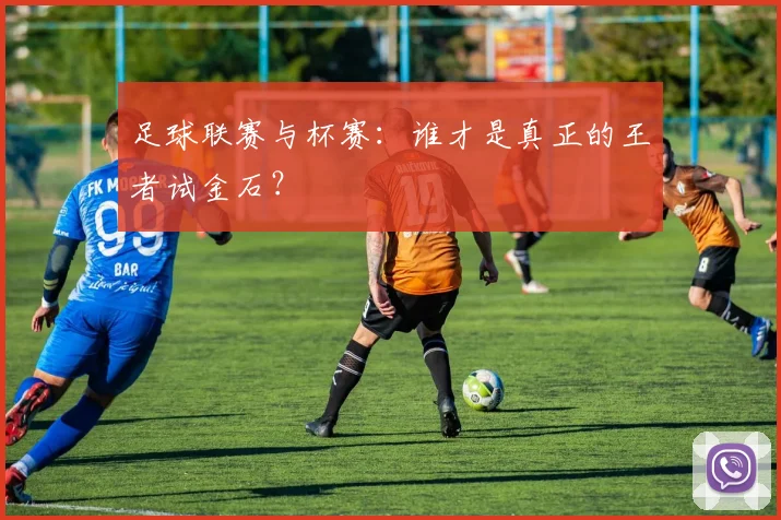 足球联赛与杯赛：谁才是真正的王者试金石？