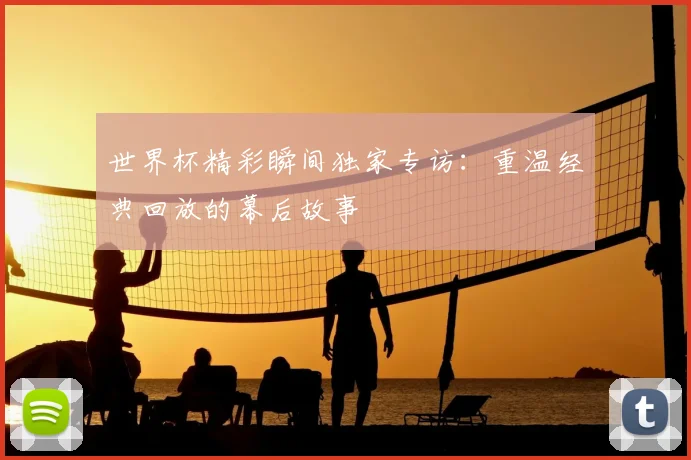世界杯精彩瞬间独家专访:重温经典回放的幕后故事