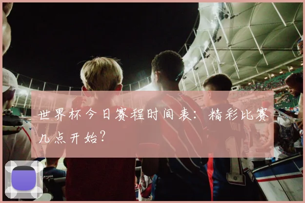 世界杯今日赛程时间表：精彩比赛几点开始？