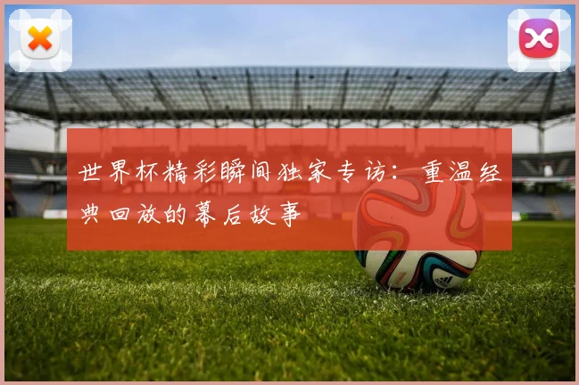 世界杯精彩瞬间独家专访：重温经典回放的幕后故事