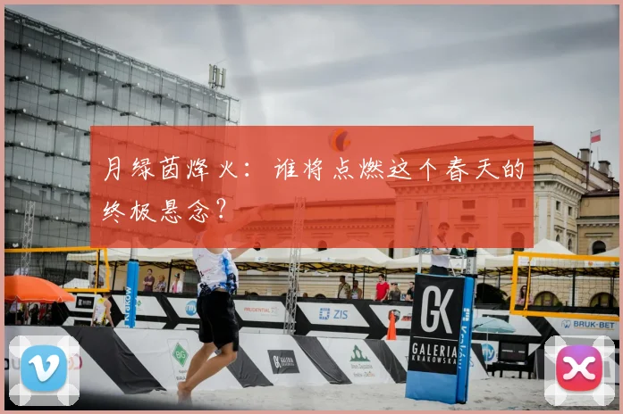 月绿茵烽火：谁将点燃这个春天的终极悬念？