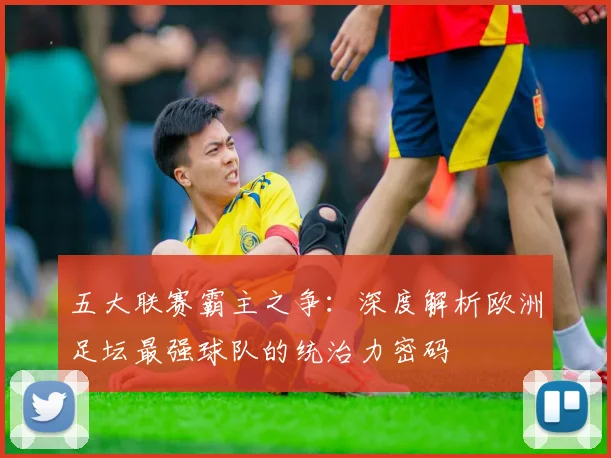 五大联赛霸主之争：深度解析欧洲足坛最强球队的统治力密码