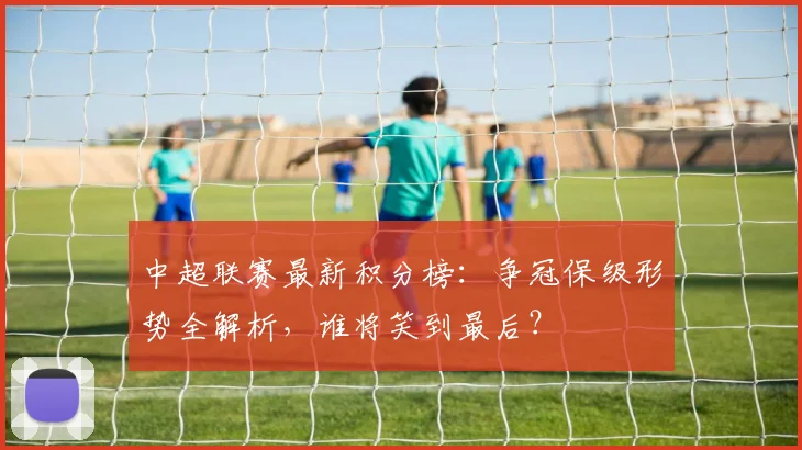 中超联赛最新积分榜：争冠保级形势全解析，谁将笑到最后？