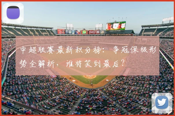 中超联赛最新积分榜：争冠保级形势全解析，谁将笑到最后？