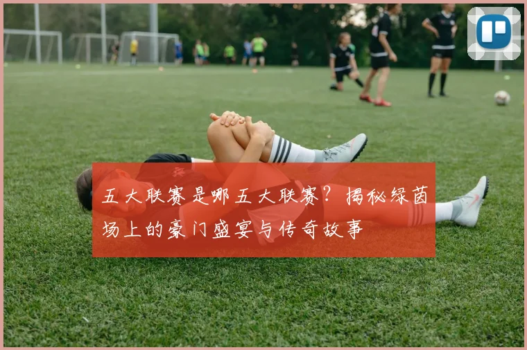 五大联赛是哪五大联赛?揭秘绿茵场上的豪门盛宴与传奇故事