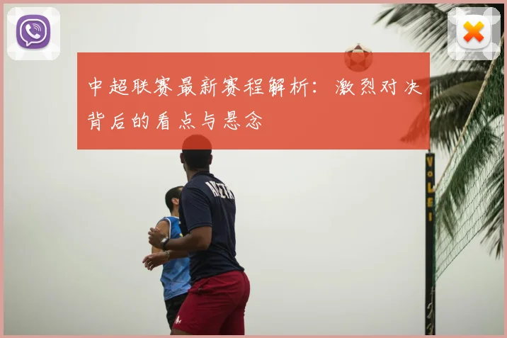 中超联赛最新赛程解析:激烈对决背后的看点与悬念