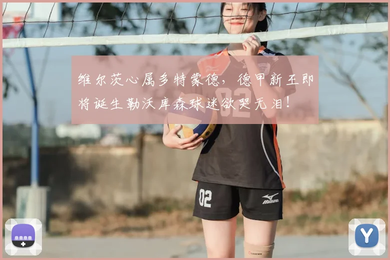维尔茨心属多特蒙德，德甲新王即将诞生勒沃库森球迷欲哭无泪！