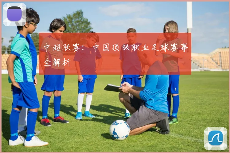 中超联赛：中国顶级职业足球赛事全解析