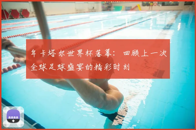 年卡塔尔世界杯落幕:回顾上一次全球足球盛宴的精彩时刻