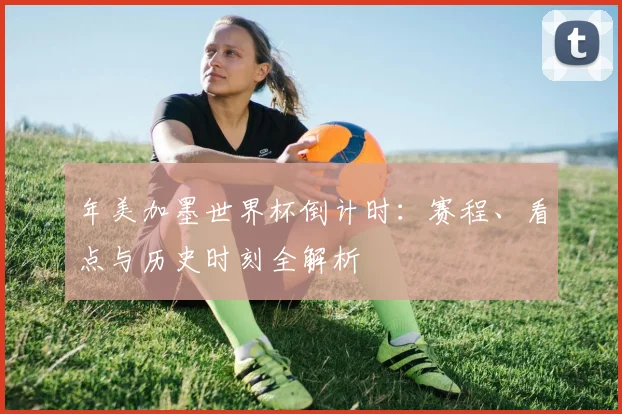 年美加墨世界杯倒计时：赛程、看点与历史时刻全解析