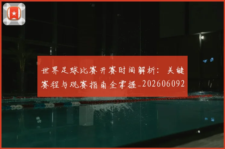 世界足球比赛开赛时间解析:关键赛程与观赛指南全掌握_20260609201504