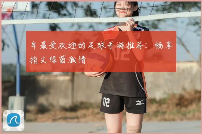 年最受欢迎的足球手游推荐:畅享指尖绿茵激情