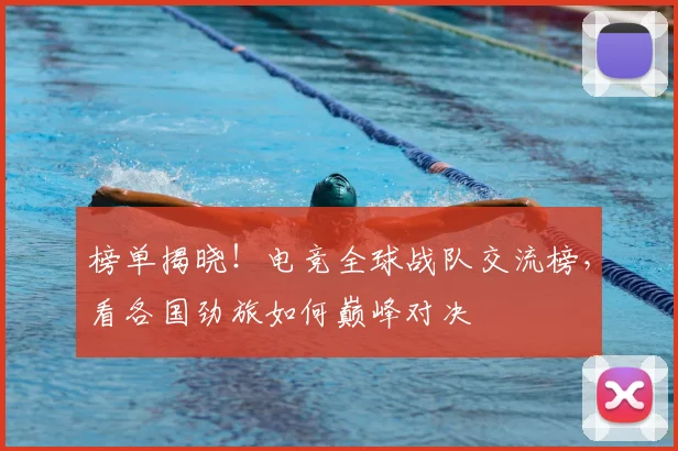 榜单揭晓!电竞全球战队交流榜,看各国劲旅如何巅峰对决