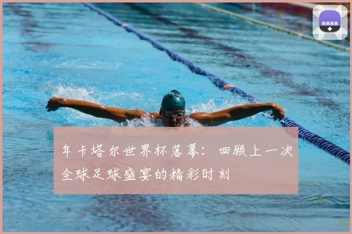 年卡塔尔世界杯落幕：回顾上一次全球足球盛宴的精彩时刻