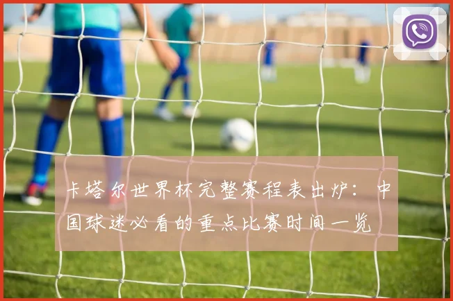 卡塔尔世界杯完整赛程表出炉：中国球迷必看的重点比赛时间一览