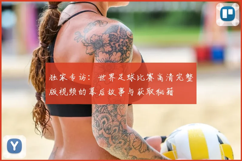 独家专访:世界足球比赛高清完整版视频的幕后故事与获取秘籍