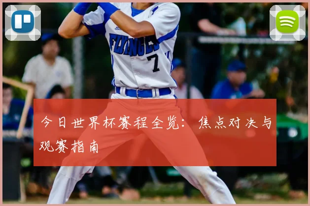 今日世界杯赛程全览：焦点对决与观赛指南