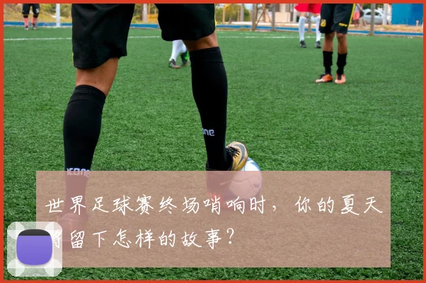 世界足球赛终场哨响时，你的夏天将留下怎样的故事？