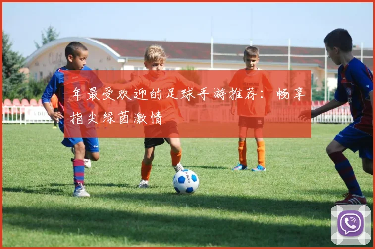 年最受欢迎的足球手游推荐：畅享指尖绿茵激情