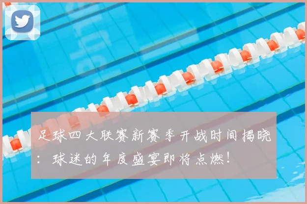 足球四大联赛新赛季开战时间揭晓:球迷的年度盛宴即将点燃!