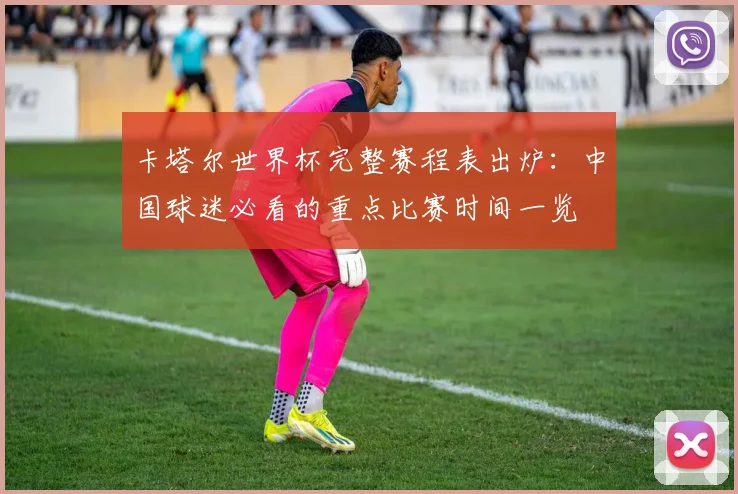 卡塔尔世界杯完整赛程表出炉:中国球迷必看的重点比赛时间一览