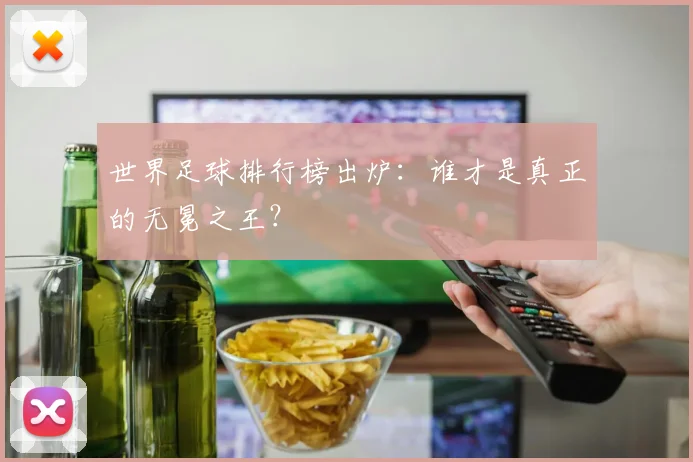 世界足球排行榜出炉:谁才是真正的无冕之王?