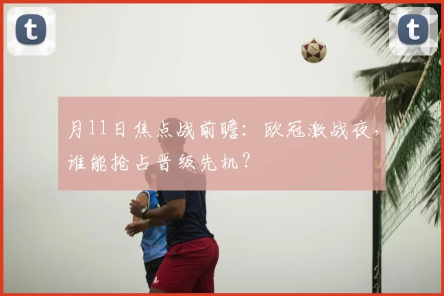 月11日焦点战前瞻：欧冠激战夜，谁能抢占晋级先机？