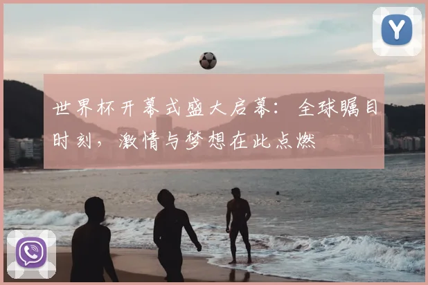 世界杯开幕式盛大启幕：全球瞩目时刻，激情与梦想在此点燃
