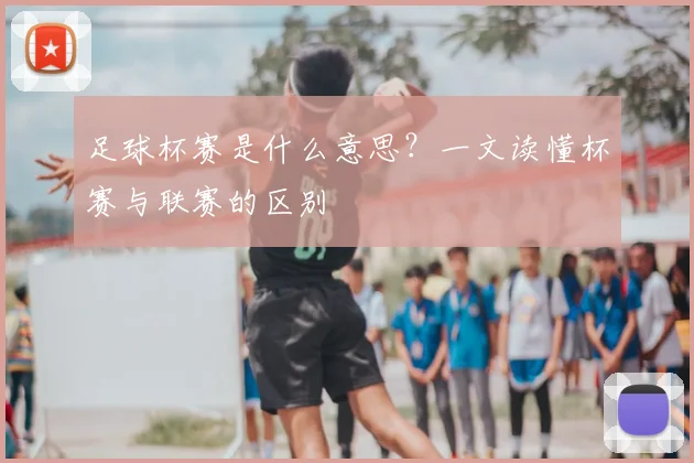 足球杯赛是什么意思？一文读懂杯赛与联赛的区别