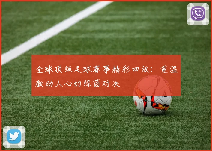 全球顶级足球赛事精彩回放：重温激动人心的绿茵对决