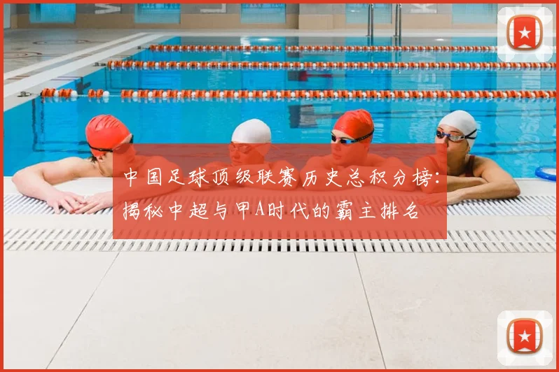 中国足球顶级联赛历史总积分榜：揭秘中超与甲A时代的霸主排名